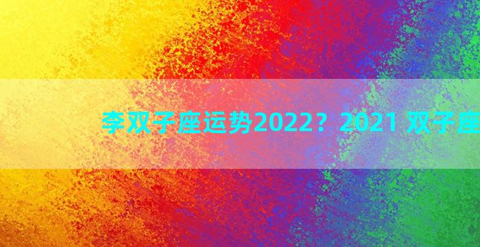 李双子座运势2022？2021 双子座运势